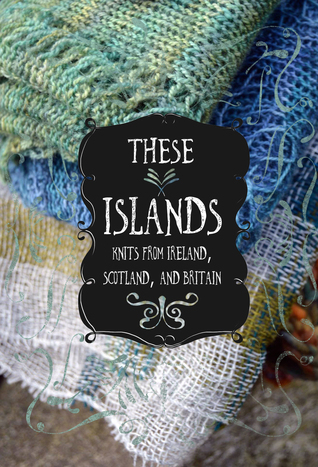 These Islands: Knits from Ireland, Scotland, and Britain