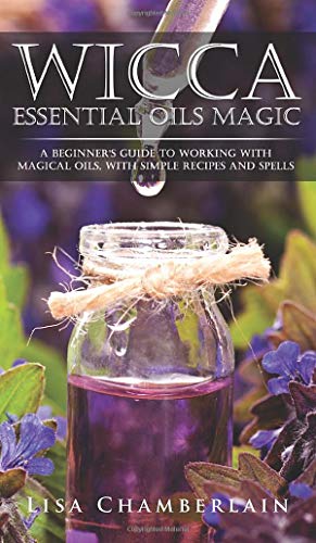 Wicca Essential Oils Magic: A Beginner's Guide to Working with Magical Oils, with Simple Recipes and Spells