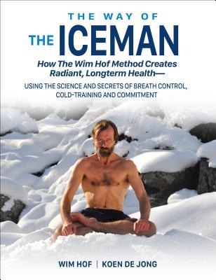 The Way of the Iceman: How the Wim Hof Method Creates Radiant, Longterm Health