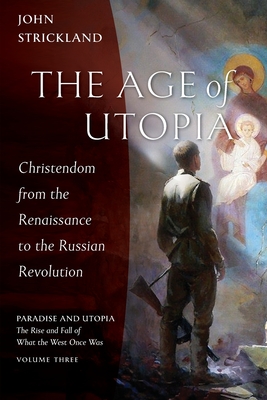 The Age of Utopia: Christendom from the Renaissance to the Russian Revolution (Paradise and Utopia: The Rise and Fall of What the West Once Was, Band 3)