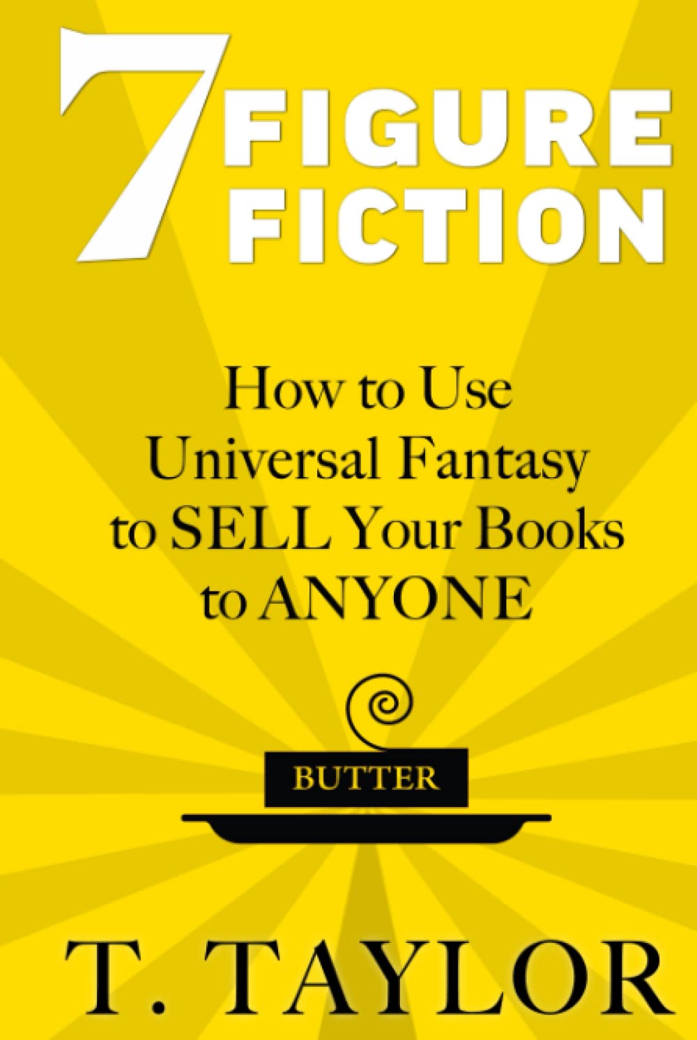 7 FIGURE FICTION: How to Use Universal Fantasy to SELL Your Books to ANYONE (Universal Fantasy™: Butter Up Your Writing, Band 1)