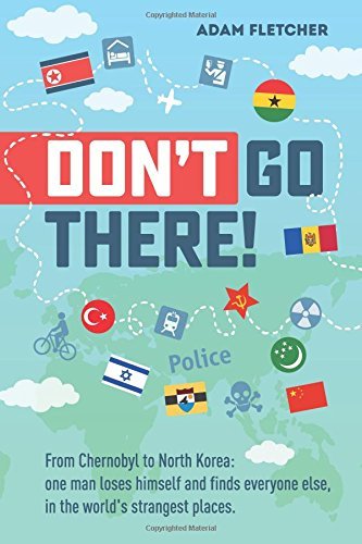 Don’t Go There: From Chernobyl to North Korea—one man’s quest to lose himself and find everyone else in the world’s strangest places (Weird Travel, Band 1)