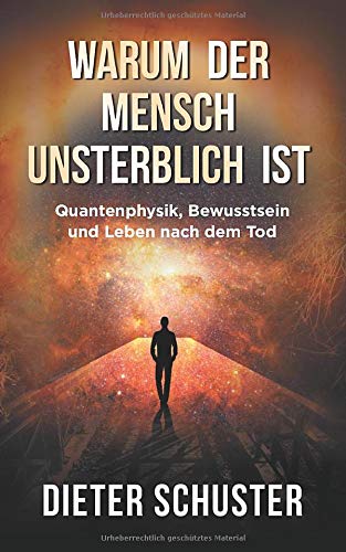 Warum der Mensch unsterblich ist: Quantenphysik, Bewusstsein und Leben nach dem Tod