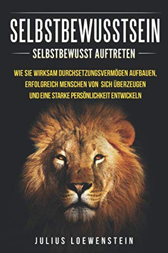 SELBSTBEWUSSTSEIN: Selbstbewusst auftreten: Wie Sie wirksam Durchsetzungsvermögen aufbauen, erfolgreich Menschen von sich überzeugen und eine starke Persönlichkeit entwickeln