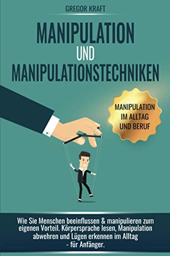 Manipulation und Manipulationstechniken: Wie Sie Menschen beeinflussen & manipulieren zum eigenen Vorteil. Körpersprache lesen, Manipulation abwehren und Lügen erkennen im Alltag - für Anfänger