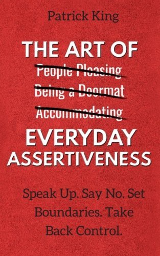The Art of Everyday Assertiveness: Speak Up. Say No. Set Boundaries. Take Back Control.