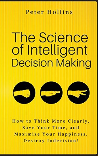 The Science of Intelligent Decision Making: How to Think More Clearly, Save Your Time, and Maximize Your Happiness. Destroy Indecision! (Think Smarter, Not Harder, Band 6)