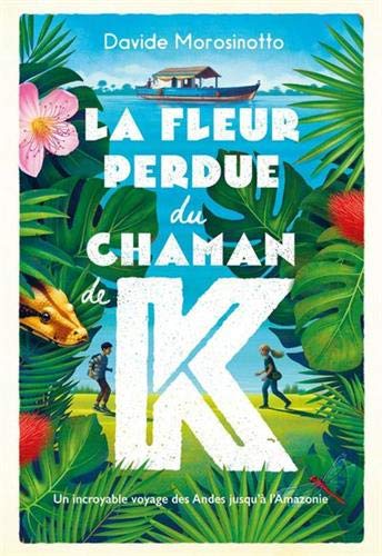 LA FLEUR PERDUE DU CHAMAN K.: Un incroyable voyage des Andes jusqu'à l'Amazonie
