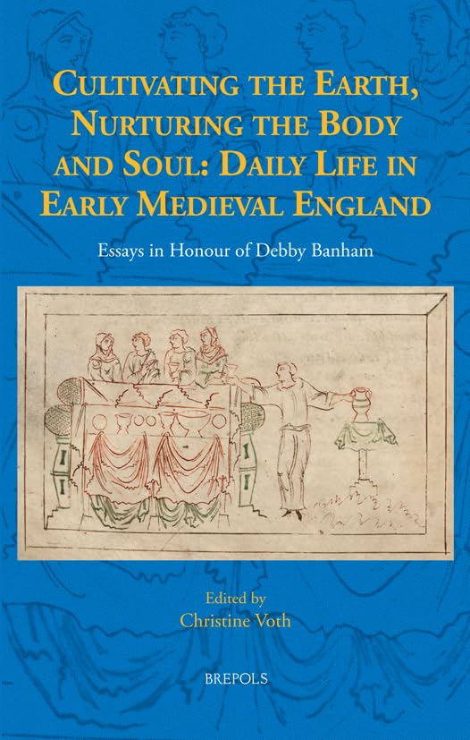 Cultivating the Earth, Nurturing the Body and Soul: Daily Life in Early Medieval England: Essays in Honour of Debby Banham