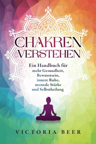 Chakren verstehen: Ein Handbuch für mehr Gesundheit, Bewusstsein, innere Ruhe, mentale Stärke und Selbstheilung
