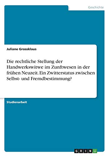 Die rechtliche Stellung der Handwerkswitwe im Zunftwesen in der frühen Neuzeit. Ein Zwitterstatus zwischen Selbst- und Fremdbestimmung?