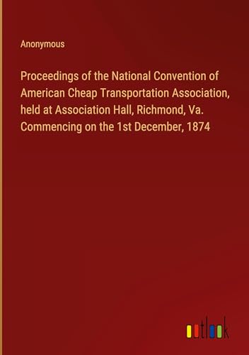 Proceedings of the National Convention of American Cheap Transportation Association, held at Association Hall, Richmond, Va. Commencing on the 1st December, 1874