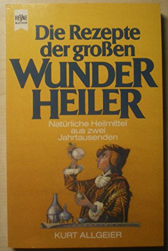 Die Rezepte der großen Wunderheiler. Natürliche Heilmittel aus zwei Jahrtausenden.