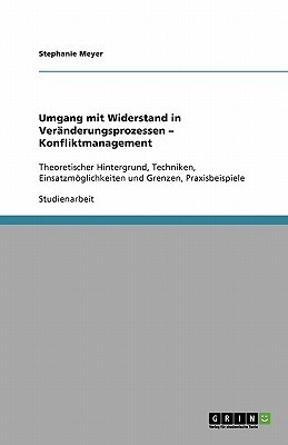Umgang mit Widerstand in Veränderungsprozessen ¿ Konfliktmanagement: Theoretischer Hintergrund, Techniken, Einsatzmöglichkeiten und Grenzen, Praxisbeispiele