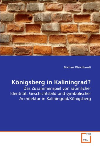 Königsberg in Kaliningrad?: Das Zusammenspiel von räumlicher Identität, Geschichtsbild und symbolischer Architektur in Kaliningrad/Königsberg