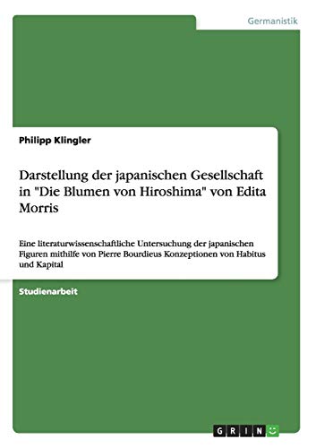 Darstellung der japanischen Gesellschaft in "Die Blumen von Hiroshima" von Edita Morris: Eine literaturwissenschaftliche Untersuchung der japanischen ... Konzeptionen von Habitus und Kapital