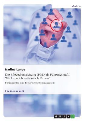Die Pflegedienstleitung (PDL) als Führungskraft: Wie kann ich authentisch führen?: Führungsstile und Persönlichkeitsmanagement