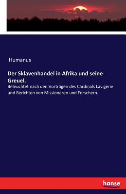 Der Sklavenhandel in Afrika und seine Greuel.: Beleuchtet nach den Vorträgen des Cardinals Lavigerie und Berichten von Missionaren und Forschern.