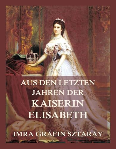 Aus den letzten Jahren der Kaiserin Elisabeth: Kaiserin Sisi und ihre Welt, Band 1