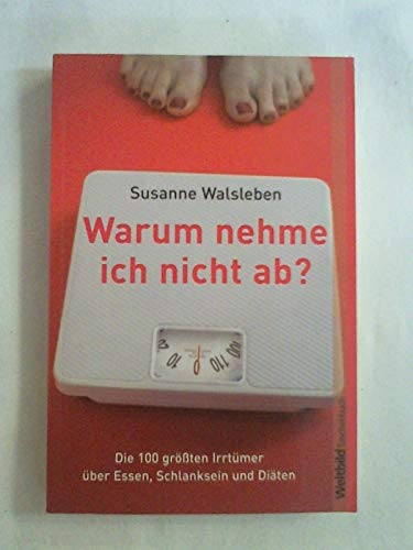 Warum nehme ich nicht ab? Die 100 größten Irrtümer über Essen, Schlanksein und Diäten