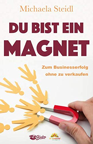 Du bist ein Magnet: Zum Businesserfolg ohne zu verkaufen