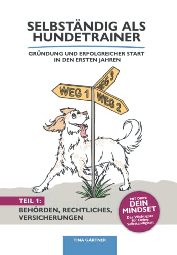 Selbständig als Hundetrainer - Gründung und erfolgreicher Start in den ersten Jahren: Band 1: Mindset, Behörden, Rechtliches und Versicherungen