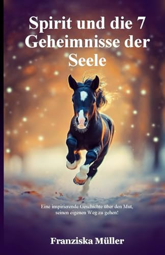 Spirit und die 7 Geheimnisse der Seele: Eine inspirierende Geschichte über den Mut, seinen eigenen Weg zu gehen!