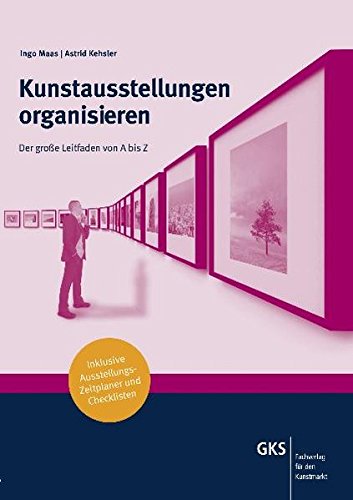 Kunstausstellungen organisieren: Der große Leitfaden von A-Z inklusive Ausstellungs-Zeitplaner und Checklisten: Der große Leitfaden von A bis Z inklusive Ausstellungs-Zeitplaner und Checklisten
