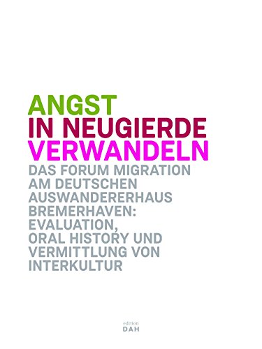 Angst in Neugierde verwandeln. Das Forum Migration am Deutschen Auswandererhaus Bremerhaven: Evaluation, Oral History und Vermittlung von Interkultur