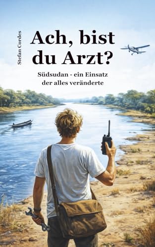 Ach, bist du Arzt?: Südsudan - ein Einsatz der alles veränderte