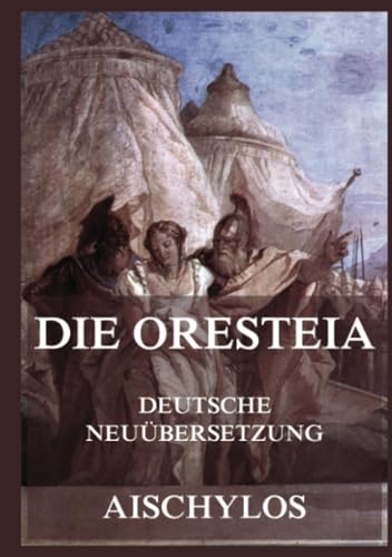 Die Oresteia (Deutsche Neuübersetzung): Die Orestie, Agamemnon, Die Choephoren, Die Eumeniden