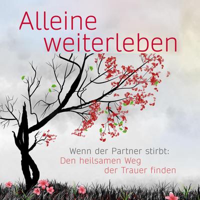 Alleine weiterleben: Wenn der Partner stirbt: Den heilsamen Weg der Trauer finden