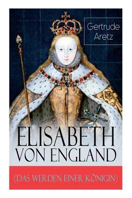 Elisabeth von England (Das Werden einer Königin): Elisabeth I. - Lebensgeschichte der jungfräulichen Königin