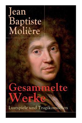 Gesammelte Werke: Lustspiele und Tragikomödien: Lustspiele und Tragikomödien: Der Misanthrop + Tartuffe + Die erzwungene Heirath + Der Geizige + Die ... + Der eingebildete Kranke + Die Zierpuppen