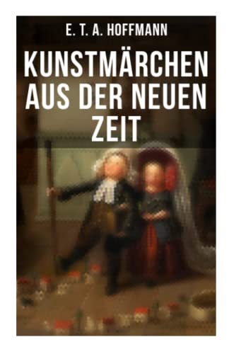 Kunstmärchen aus der neuen Zeit: Fantasy-Geschichten: Der Sandmann + Der goldne Topf + Nußknacker und Mausekönig + Klein Zaches genannt Zinnober + Das fremde Kind + Meister Floh + Die Königsbraut