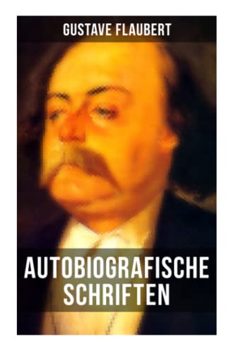 Autobiografische Schriften von Gustave Flaubert: Über Feld und Strand + Briefe aus dem Orient + Gedanken eines Zweiflers