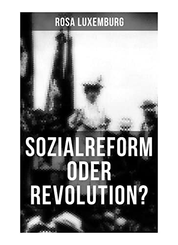 Sozialreform oder Revolution?: Die Krise, Die Sozialreform, Zollpolitik und Militarismus, Die Gewerkschaften, Das Lohngesetz, Die Genossenschaften, ... Der Opportunismus in Theorie und Praxis...
