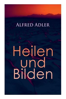 Alfred Adler: Heilen und Bilden: Heilen und Bilden: Der Aggressionstrieb im Leben und in der Neurose, Das Zärtlichkeitsbedürfnis des Kindes, Über ... Arzt als Erzieher, Zur Erziehung der Eltern