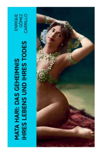 Mata Hari: Das Geheimnis ihres Lebens und ihres Todes: Die Biografie der bekanntesten Spionin aller Zeiten