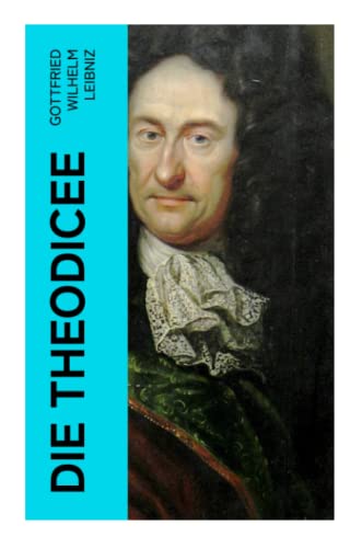 Die Theodicee: Abhandlungen über die Theodizee von der Güte Gottes, der Freiheit des Menschen und dem Ursprung des Bösen