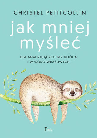 Jak mniej myśleć: Dla analizujących bez końca i wysoko wrażliwych