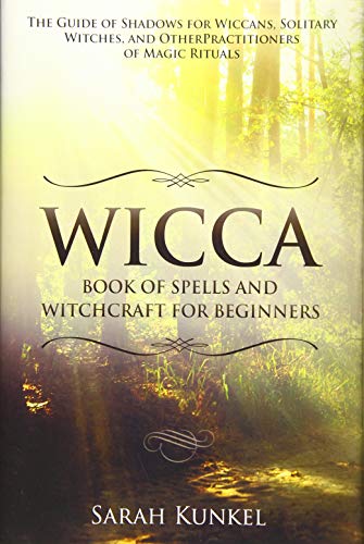 Wicca Book of Spells and Witchcraft for Beginners: The Guide of Shadows for Wiccans, Solitary Witches, and Other Practitioners of Magic Rituals