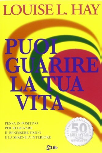 Puoi guarire la tua vita. Pensa in positivo per ritrovare il benessere fisico e la serenità interiore (Psicologia e crescita personale)