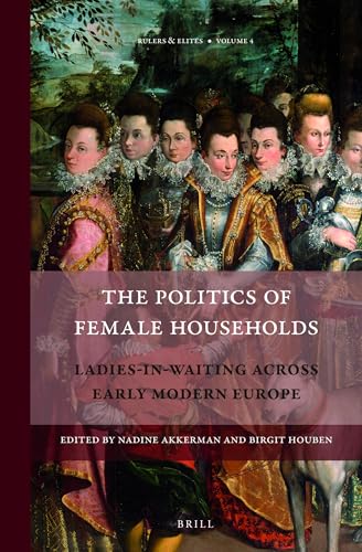 The Politics of Female Households: Ladies-In-Waiting Across Early Modern Europe (Rulers & Elites, 4)