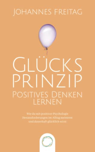 Glücksprinzip - Positives Denken lernen: Wie du mit positiver Psychologie Herausforderungen im Alltag meisterst und dauerhaft glücklich wirst