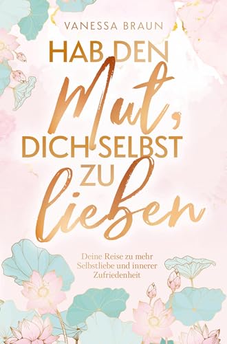 Hab den Mut, dich selbst zu lieben ¿ Deine Reise zu mehr Selbstliebe und innerer Zufriedenheit