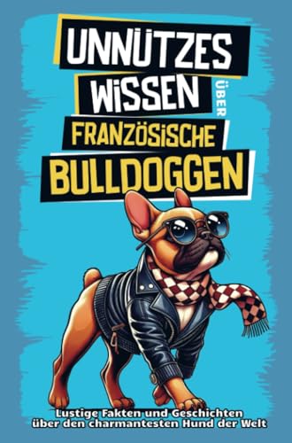 Unnützes Wissen über Französische Bulldoggen: Für alle Frenchie-Fans und die, die es noch werden wollen! Skurrile Fakten, witzige Geschichten und alles, was du über den charmanten Schnarchhund wis