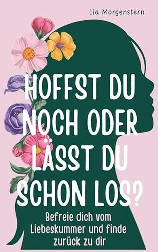 Hoffst du noch, oder lässt du schon los?: Befreie dich vom Liebeskummer und finde zurück zu dir