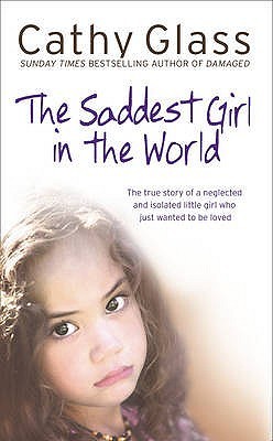 Saddest Girl in the World: The True Story of a Neglected and Isolated Little Girl Who Just Wanted to Be Loved