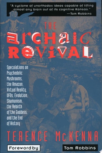 The Archaic Revival: Speculations on Psychedelic Mushrooms, the Amazon, Virtual Reality, UFOs, Evolution, Shamanism, the Rebirth of the Goddess, and the End of History